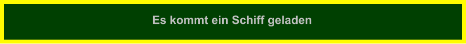 Es kommt ein Schiff geladen